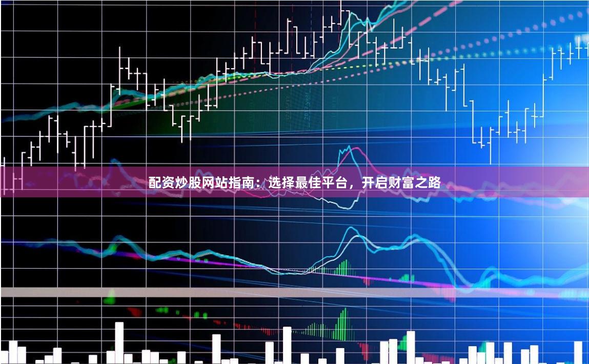 配资炒股网站指南：选择最佳平台，开启财富之路