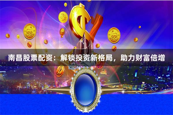 南昌股票配资：解锁投资新格局，助力财富倍增