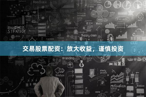 交易股票配资：放大收益，谨慎投资