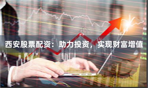 西安股票配资：助力投资，实现财富增值
