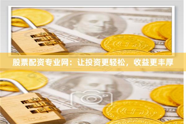 股票配资专业网：让投资更轻松，收益更丰厚