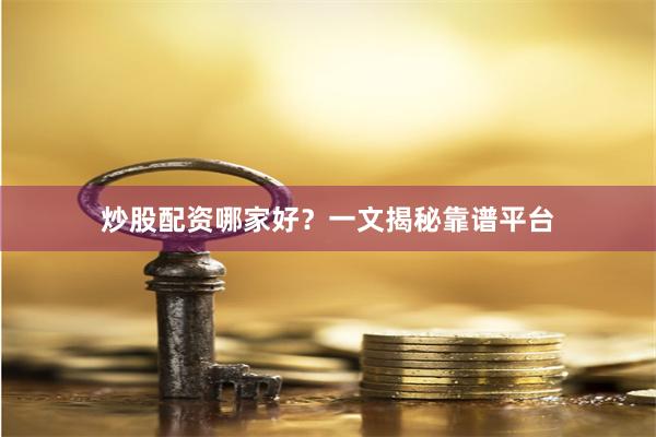 炒股配资哪家好？一文揭秘靠谱平台