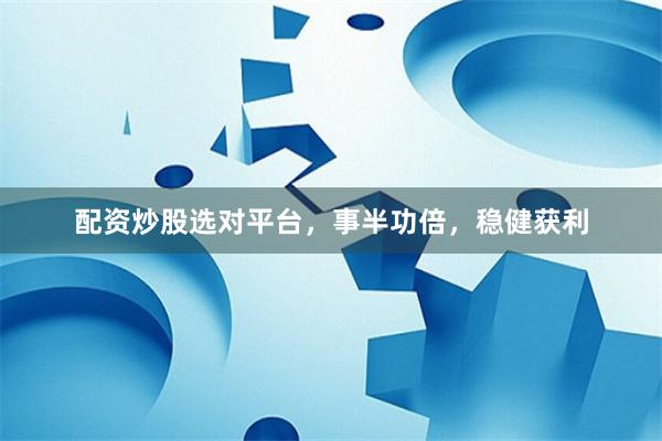 配资炒股选对平台，事半功倍，稳健获利