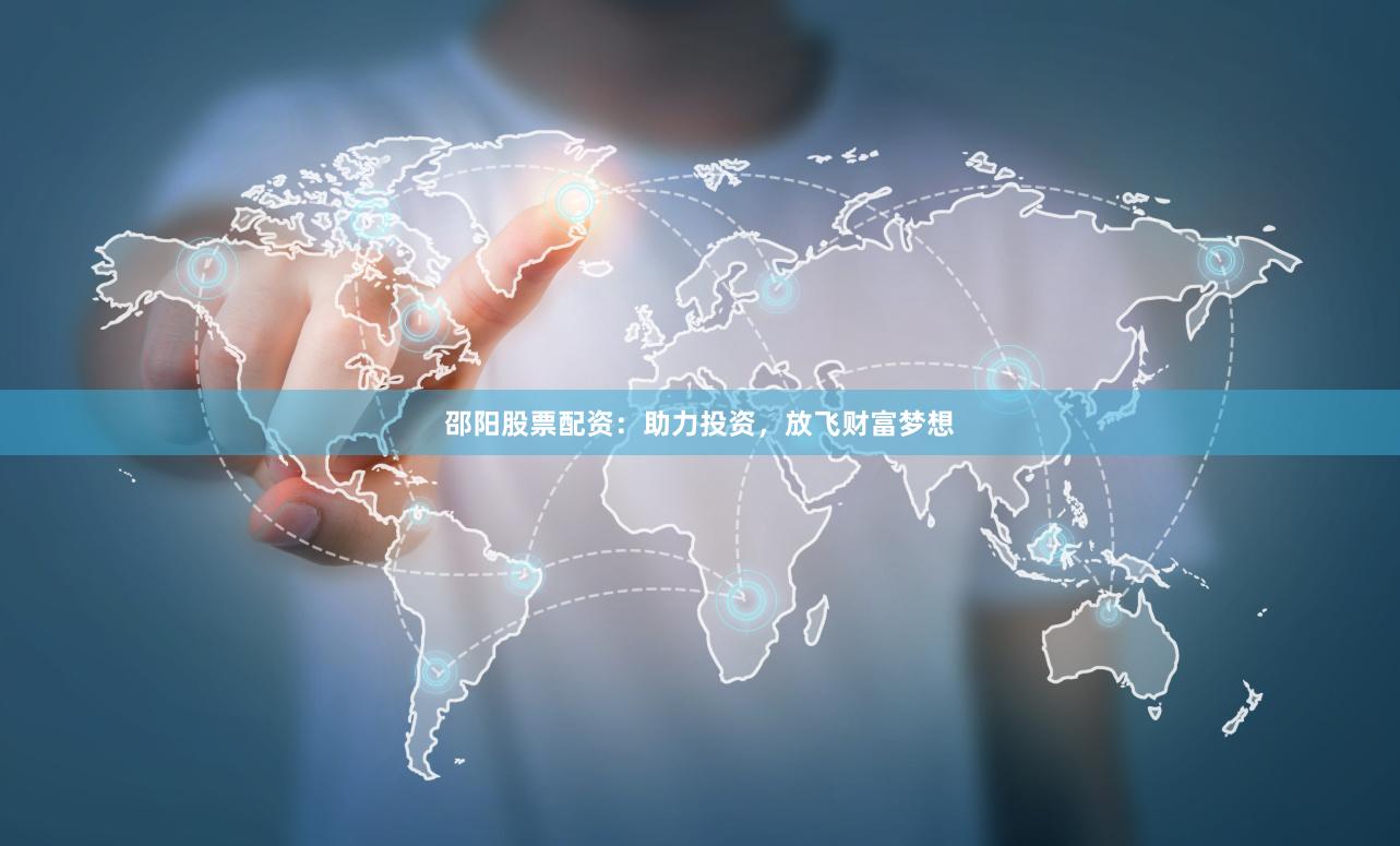 邵阳股票配资：助力投资，放飞财富梦想