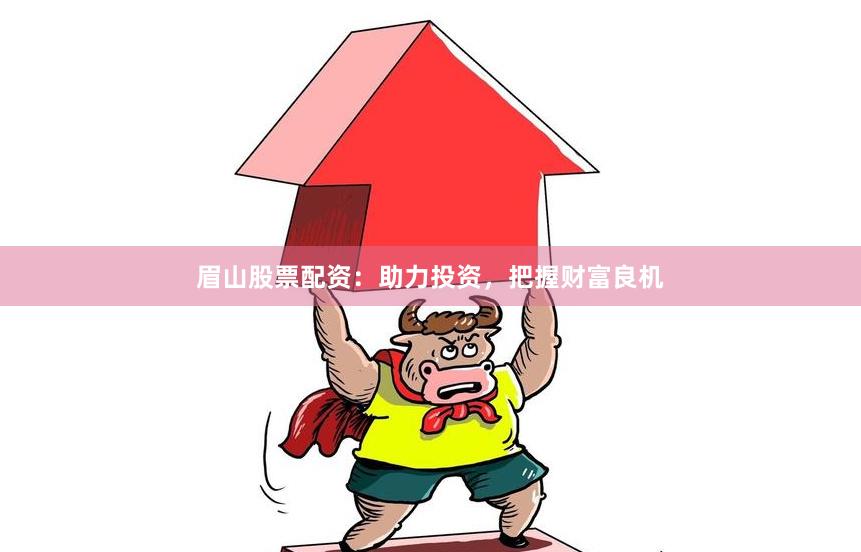 眉山股票配资：助力投资，把握财富良机