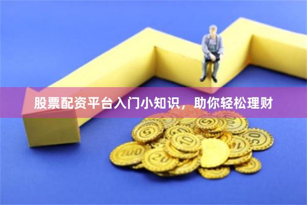 股票配资平台入门小知识，助你轻松理财