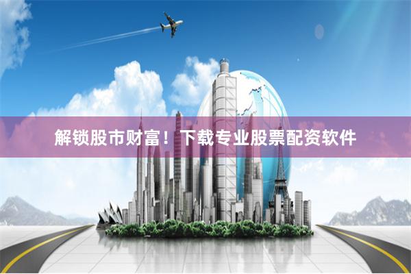 解锁股市财富！下载专业股票配资软件