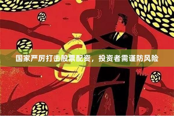 国家严厉打击股票配资，投资者需谨防风险