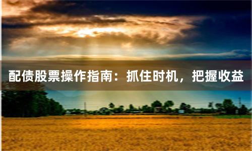 配债股票操作指南：抓住时机，把握收益