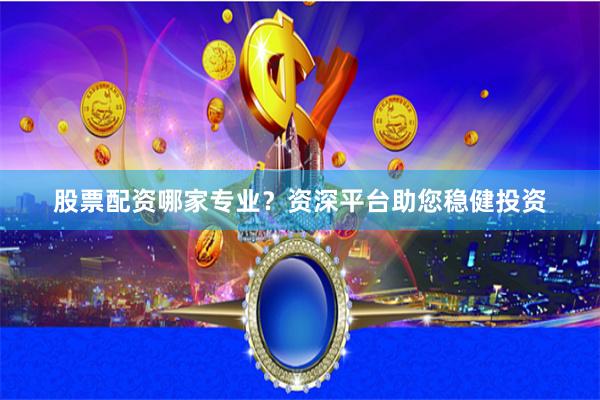 股票配资哪家专业？资深平台助您稳健投资