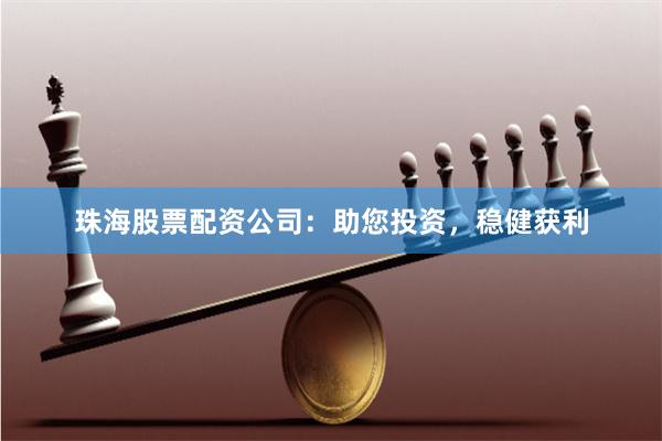 珠海股票配资公司：助您投资，稳健获利