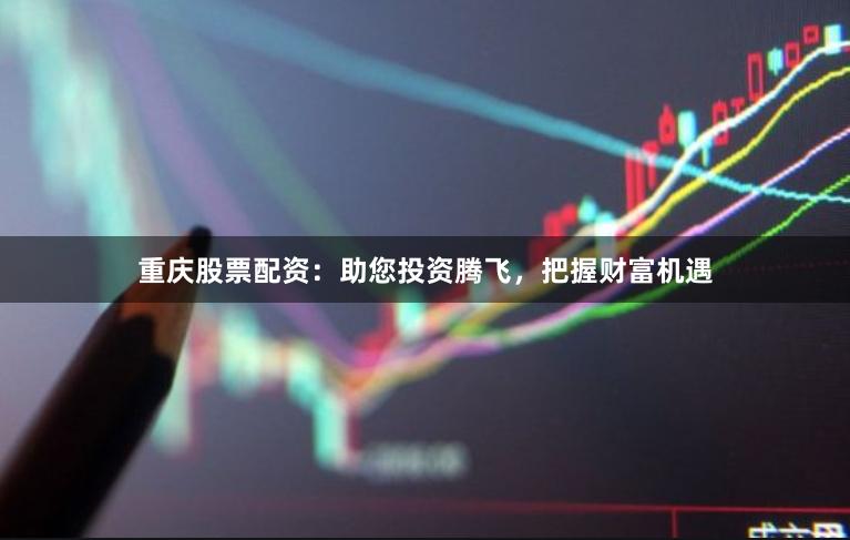 重庆股票配资：助您投资腾飞，把握财富机遇
