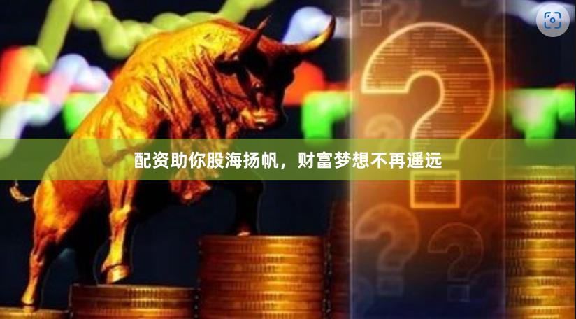 配资助你股海扬帆，财富梦想不再遥远