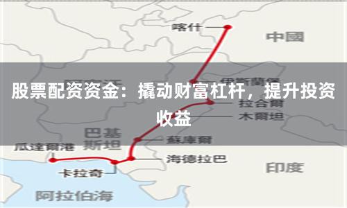 股票配资资金：撬动财富杠杆，提升投资收益