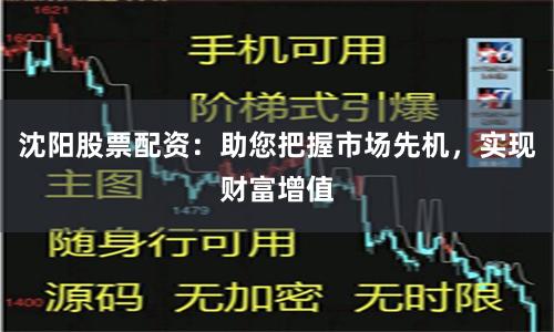 沈阳股票配资：助您把握市场先机，实现财富增值