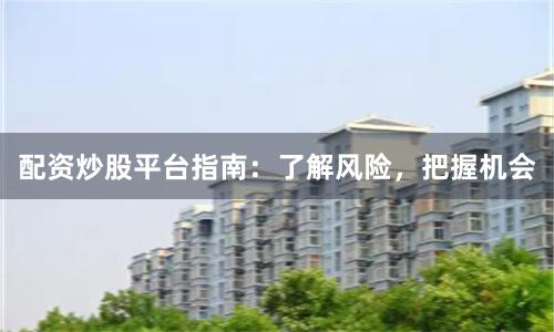 配资炒股平台指南：了解风险，把握机会