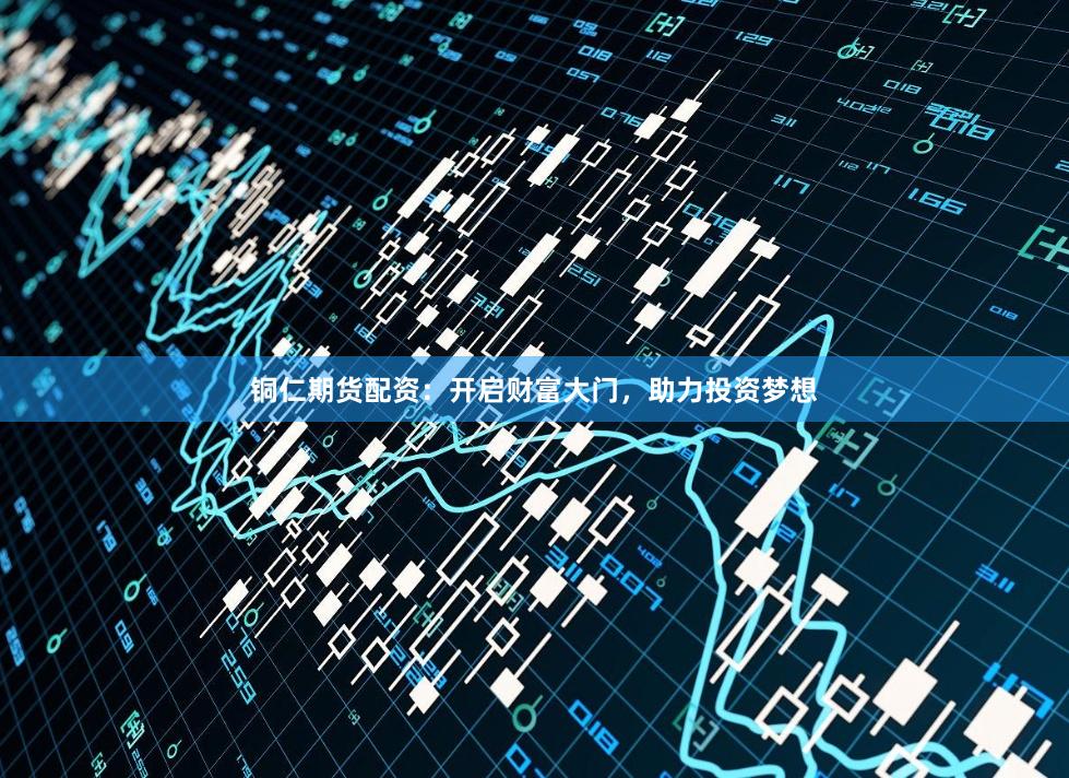 铜仁期货配资：开启财富大门，助力投资梦想