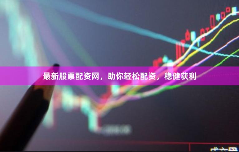 最新股票配资网，助你轻松配资，稳健获利