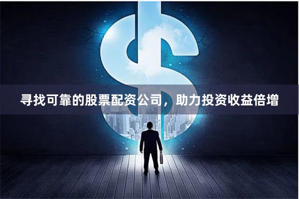寻找可靠的股票配资公司，助力投资收益倍增