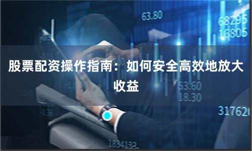 股票配资操作指南：如何安全高效地放大收益