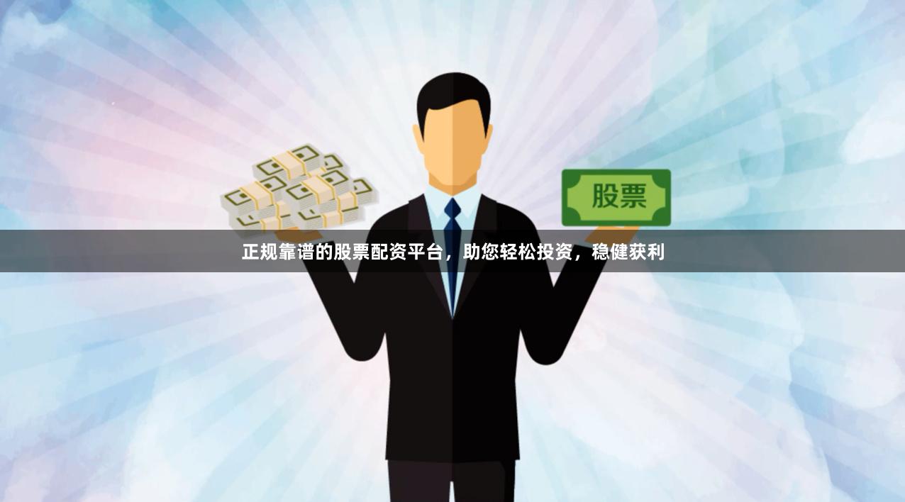 正规靠谱的股票配资平台，助您轻松投资，稳健获利
