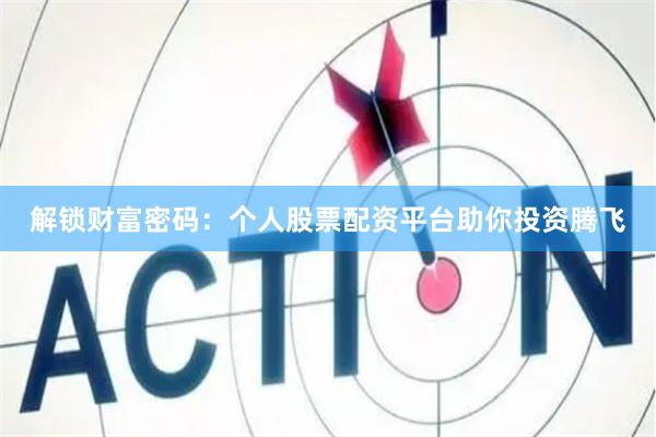 解锁财富密码：个人股票配资平台助你投资腾飞