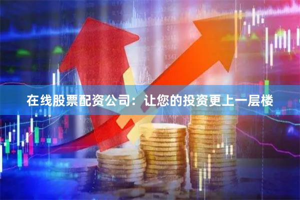 在线股票配资公司：让您的投资更上一层楼