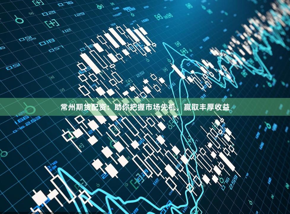 常州期货配资：助你把握市场先机，赢取丰厚收益