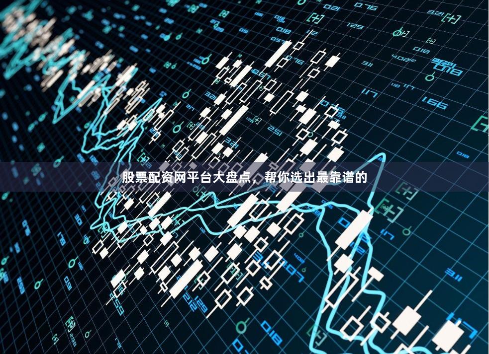 股票配资网平台大盘点，帮你选出最靠谱的