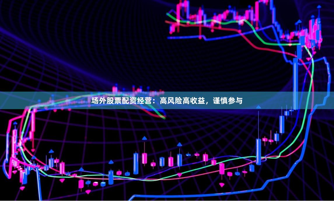 场外股票配资经营：高风险高收益，谨慎参与