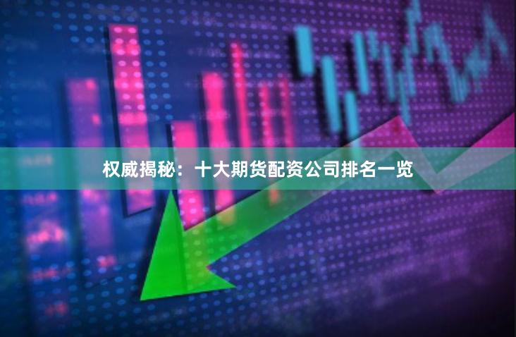 权威揭秘：十大期货配资公司排名一览