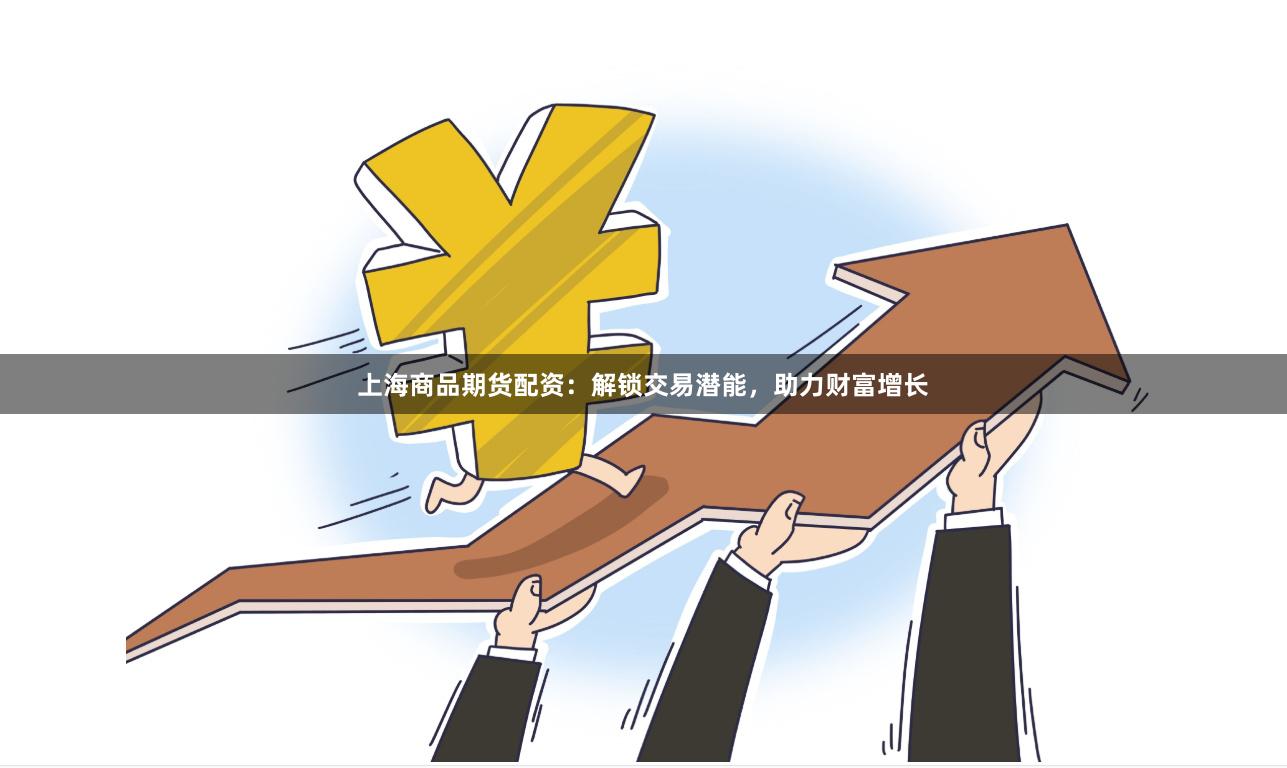 上海商品期货配资：解锁交易潜能，助力财富增长