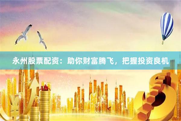 永州股票配资：助你财富腾飞，把握投资良机