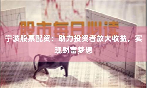 宁波股票配资：助力投资者放大收益，实现财富梦想