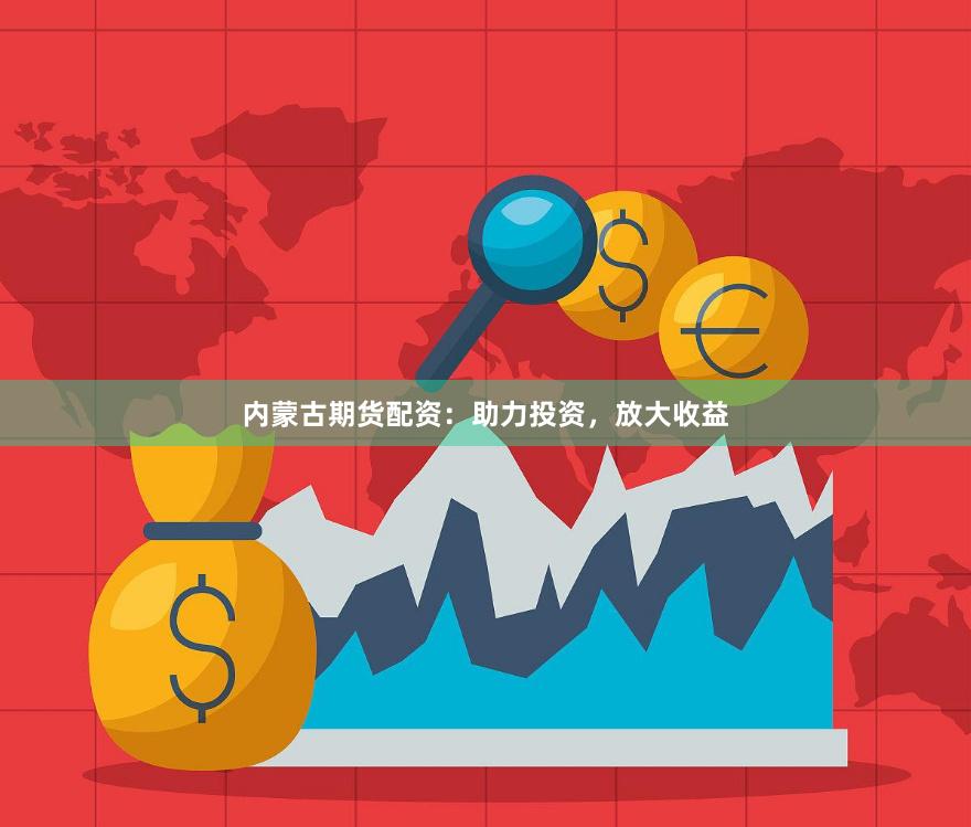 内蒙古期货配资：助力投资，放大收益