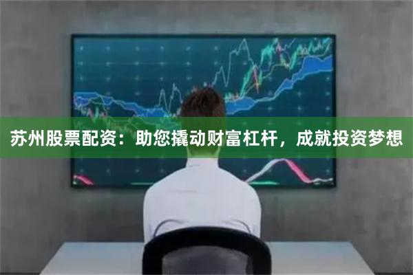 苏州股票配资：助您撬动财富杠杆，成就投资梦想