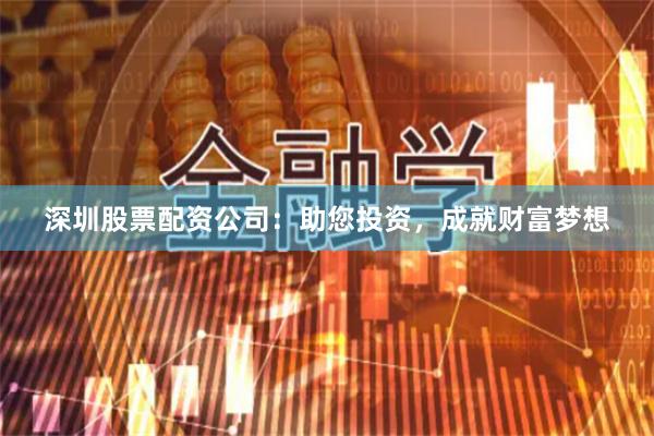 深圳股票配资公司：助您投资，成就财富梦想