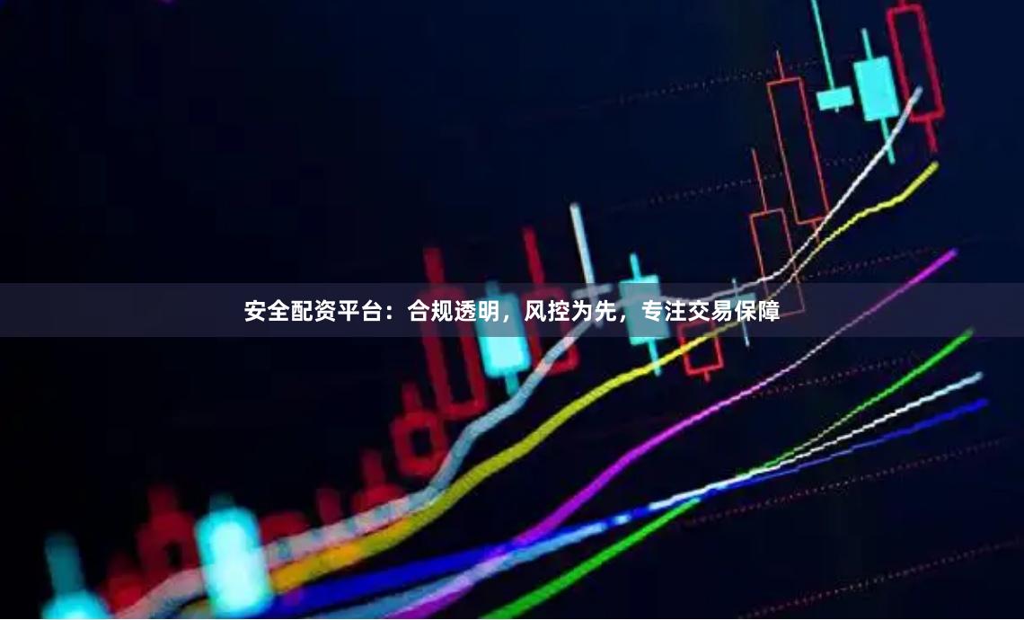安全配资平台：合规透明，风控为先，专注交易保障