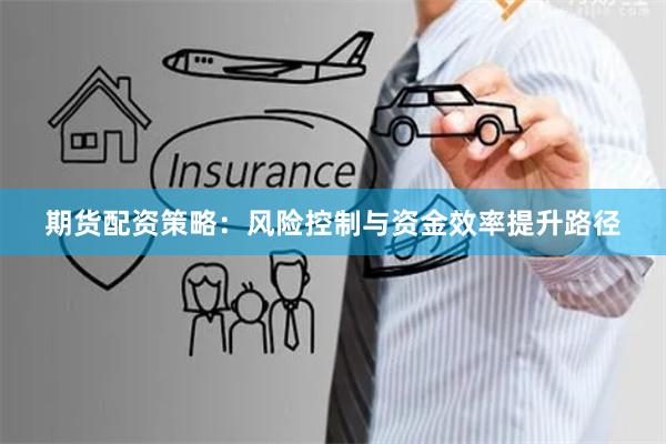 期货配资策略：风险控制与资金效率提升路径