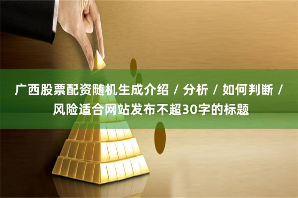 广西股票配资随机生成介绍 / 分析 / 如何判断 / 风险适合网站发布不超30字的标题