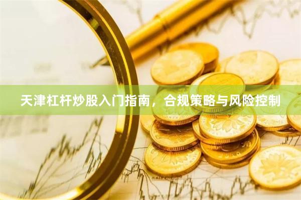 天津杠杆炒股入门指南，合规策略与风险控制