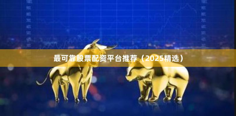 最可靠股票配资平台推荐(2025精选)