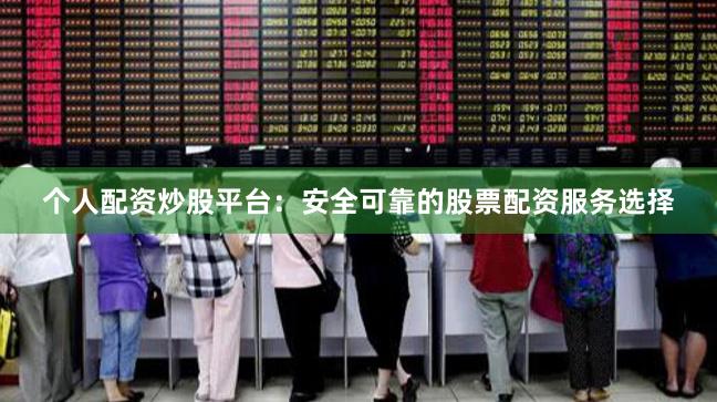 个人配资炒股平台：安全可靠的股票配资服务选择