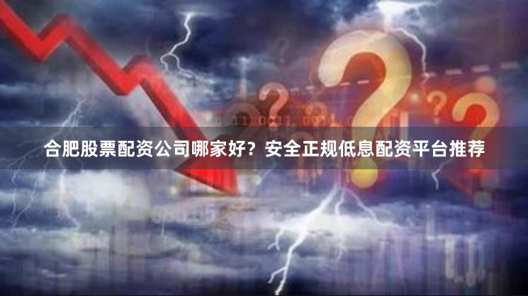 合肥股票配资公司哪家好？安全正规低息配资平台推荐