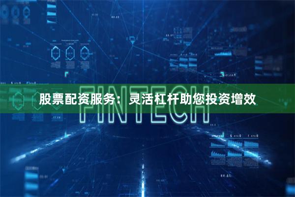 股票配资服务：灵活杠杆助您投资增效