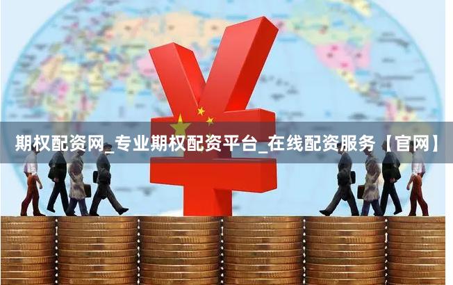 期权配资网_专业期权配资平台_在线配资服务【官网】