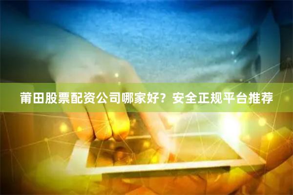 莆田股票配资公司哪家好？安全正规平台推荐