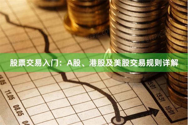 股票交易入门：A股、港股及美股交易规则详解