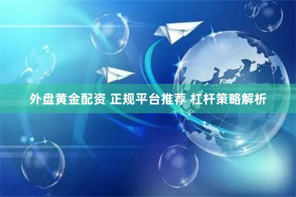 外盘黄金配资 正规平台推荐 杠杆策略解析