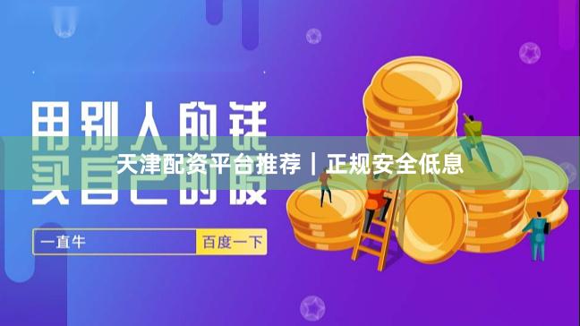 天津配资平台推荐｜正规安全低息